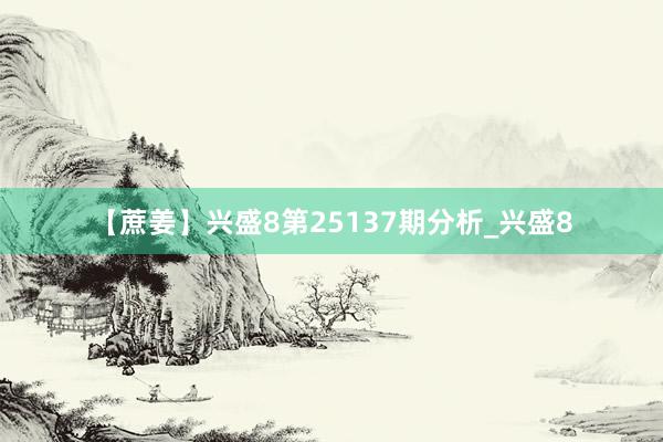 【蔗姜】兴盛8第25137期分析_兴盛8